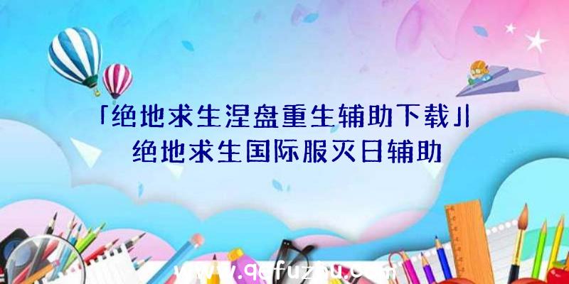 「绝地求生涅盘重生辅助下载」|绝地求生国际服灭日辅助